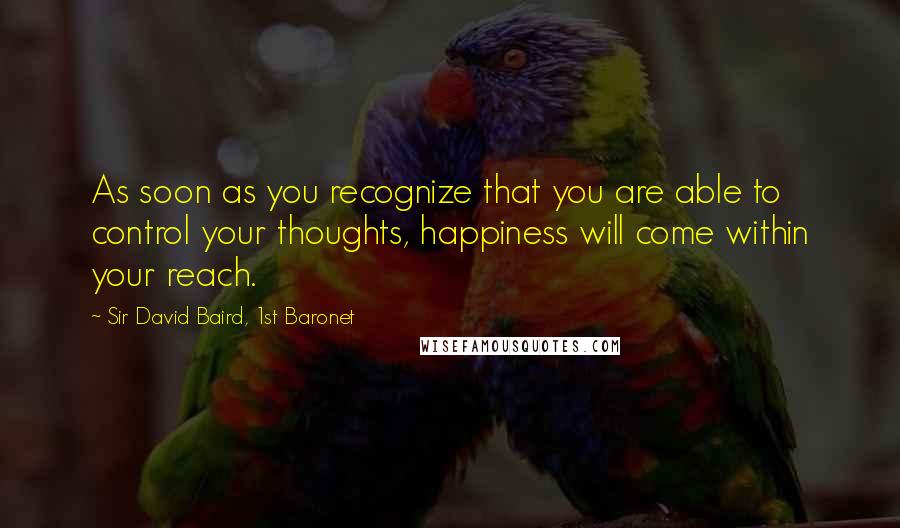 Sir David Baird, 1st Baronet Quotes: As soon as you recognize that you are able to control your thoughts, happiness will come within your reach.