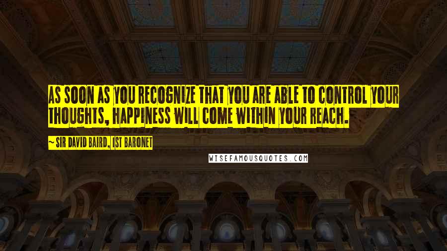 Sir David Baird, 1st Baronet Quotes: As soon as you recognize that you are able to control your thoughts, happiness will come within your reach.
