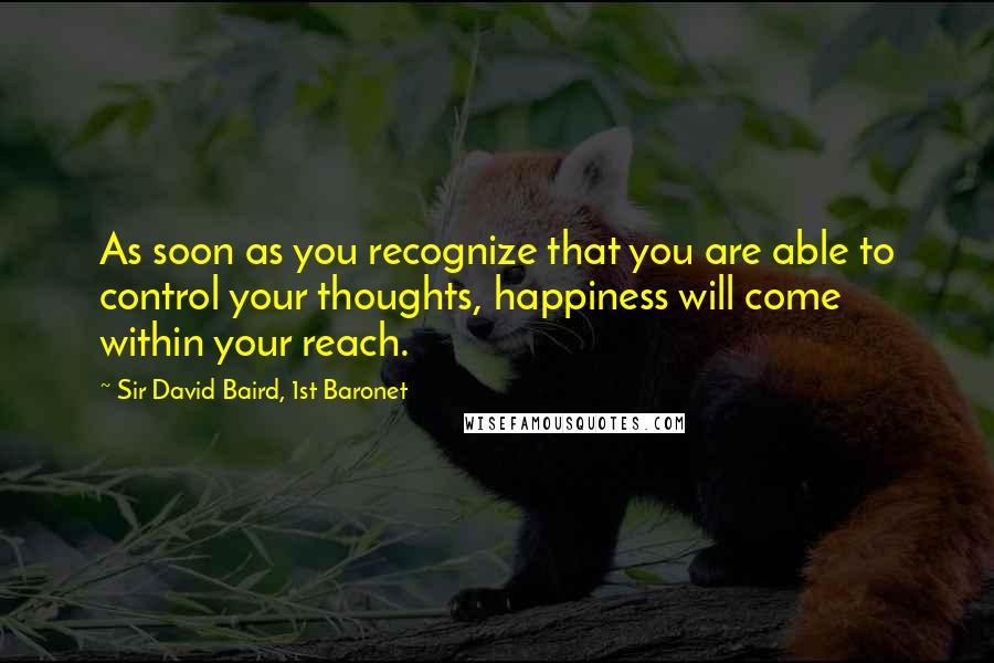 Sir David Baird, 1st Baronet Quotes: As soon as you recognize that you are able to control your thoughts, happiness will come within your reach.