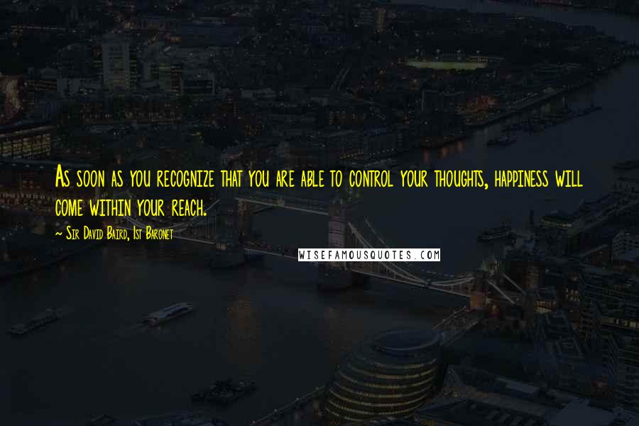 Sir David Baird, 1st Baronet Quotes: As soon as you recognize that you are able to control your thoughts, happiness will come within your reach.