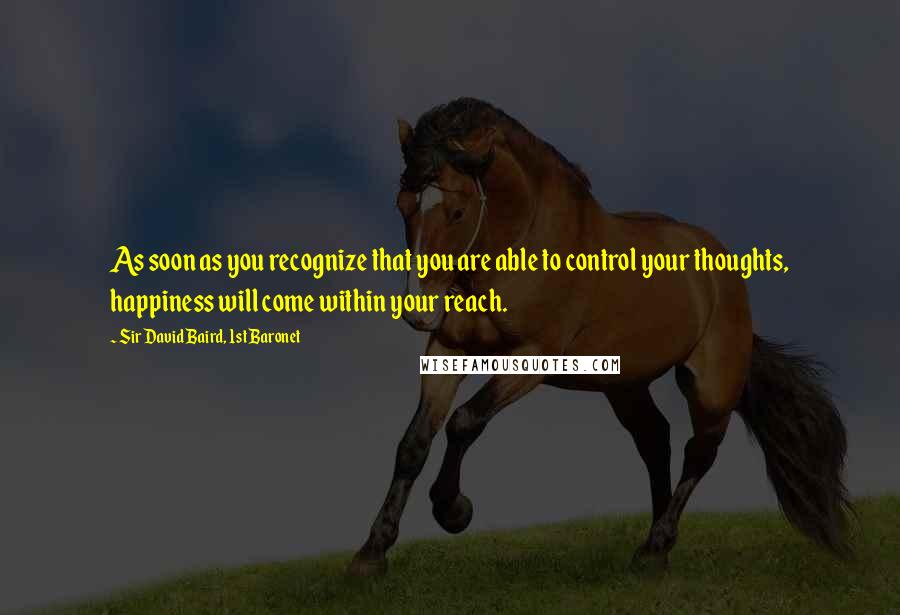 Sir David Baird, 1st Baronet Quotes: As soon as you recognize that you are able to control your thoughts, happiness will come within your reach.