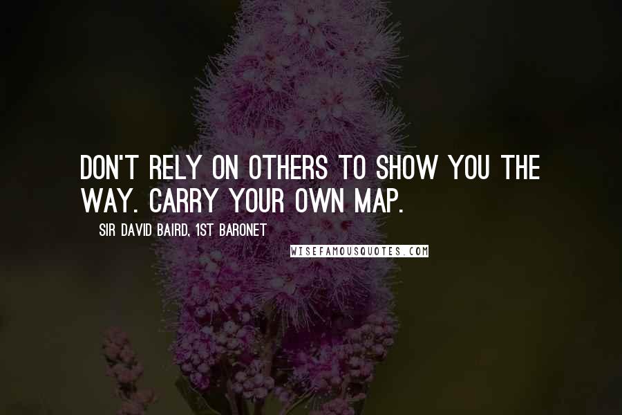 Sir David Baird, 1st Baronet Quotes: Don't rely on others to show you the way. Carry your own map.
