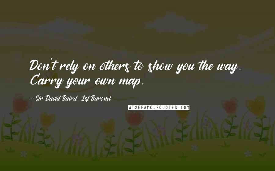 Sir David Baird, 1st Baronet Quotes: Don't rely on others to show you the way. Carry your own map.