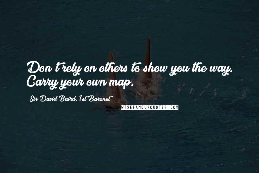 Sir David Baird, 1st Baronet Quotes: Don't rely on others to show you the way. Carry your own map.