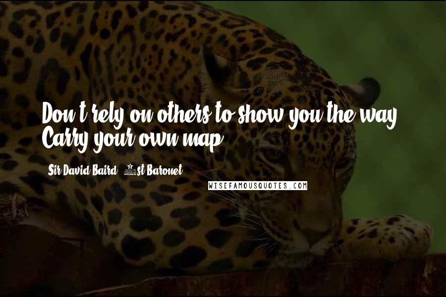 Sir David Baird, 1st Baronet Quotes: Don't rely on others to show you the way. Carry your own map.