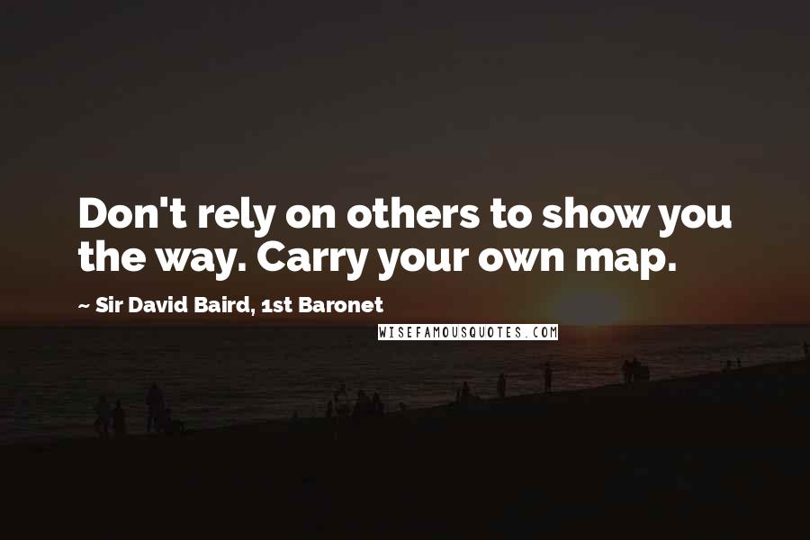 Sir David Baird, 1st Baronet Quotes: Don't rely on others to show you the way. Carry your own map.