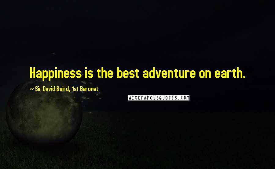 Sir David Baird, 1st Baronet Quotes: Happiness is the best adventure on earth.