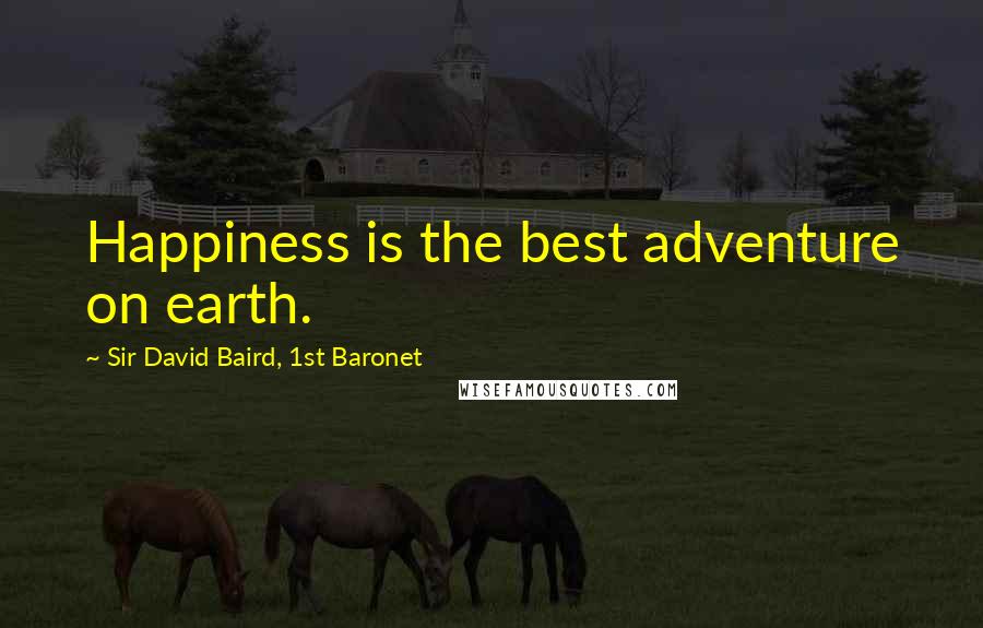 Sir David Baird, 1st Baronet Quotes: Happiness is the best adventure on earth.