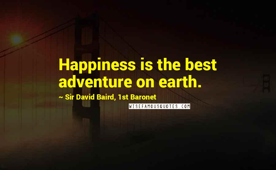 Sir David Baird, 1st Baronet Quotes: Happiness is the best adventure on earth.