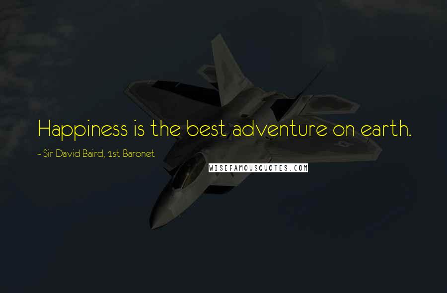 Sir David Baird, 1st Baronet Quotes: Happiness is the best adventure on earth.