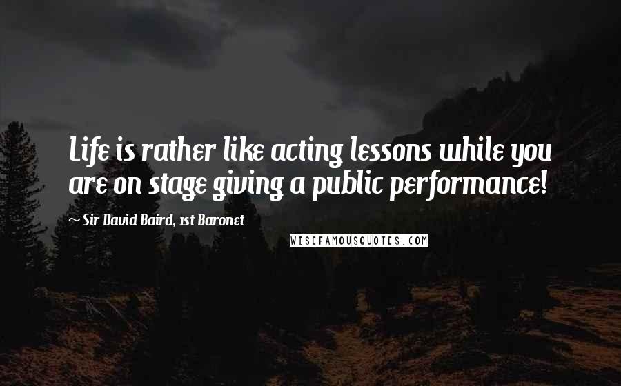 Sir David Baird, 1st Baronet Quotes: Life is rather like acting lessons while you are on stage giving a public performance!