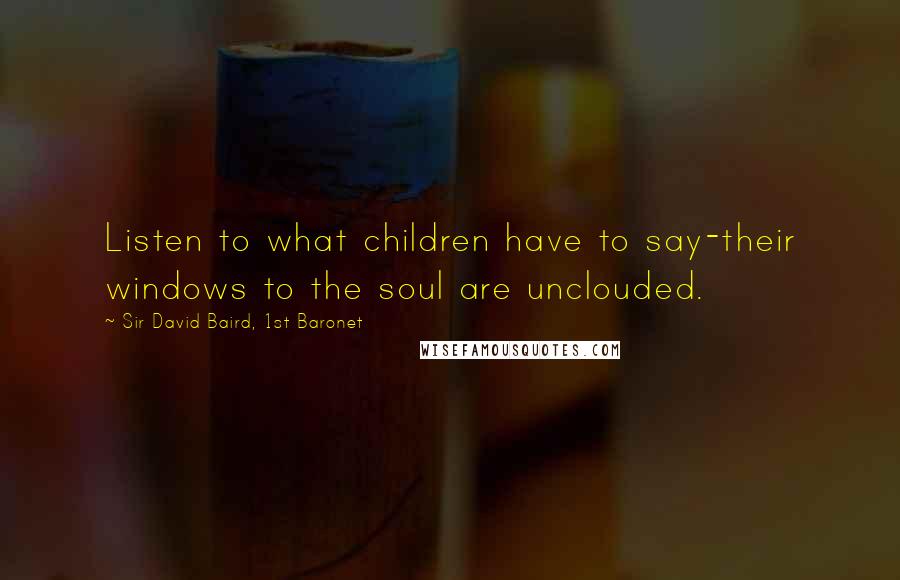 Sir David Baird, 1st Baronet Quotes: Listen to what children have to say-their windows to the soul are unclouded.