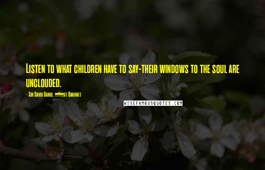 Sir David Baird, 1st Baronet Quotes: Listen to what children have to say-their windows to the soul are unclouded.