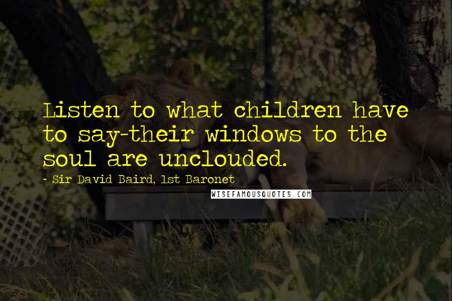 Sir David Baird, 1st Baronet Quotes: Listen to what children have to say-their windows to the soul are unclouded.