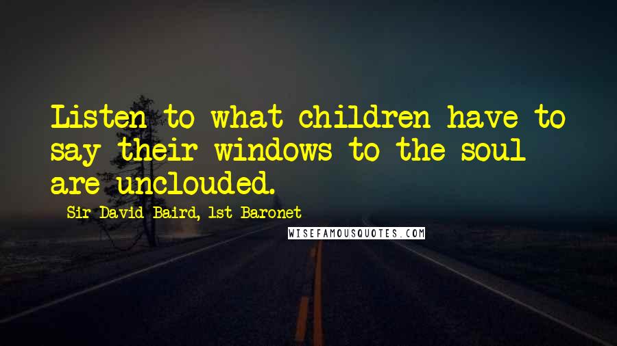 Sir David Baird, 1st Baronet Quotes: Listen to what children have to say-their windows to the soul are unclouded.