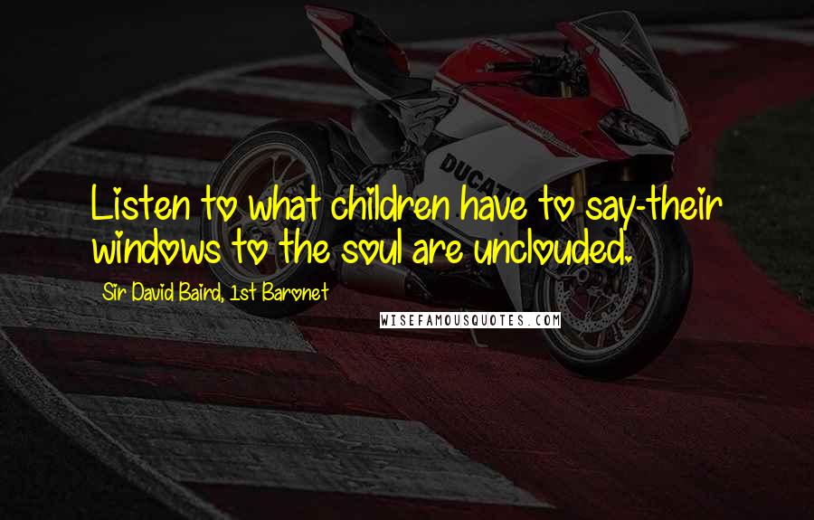 Sir David Baird, 1st Baronet Quotes: Listen to what children have to say-their windows to the soul are unclouded.