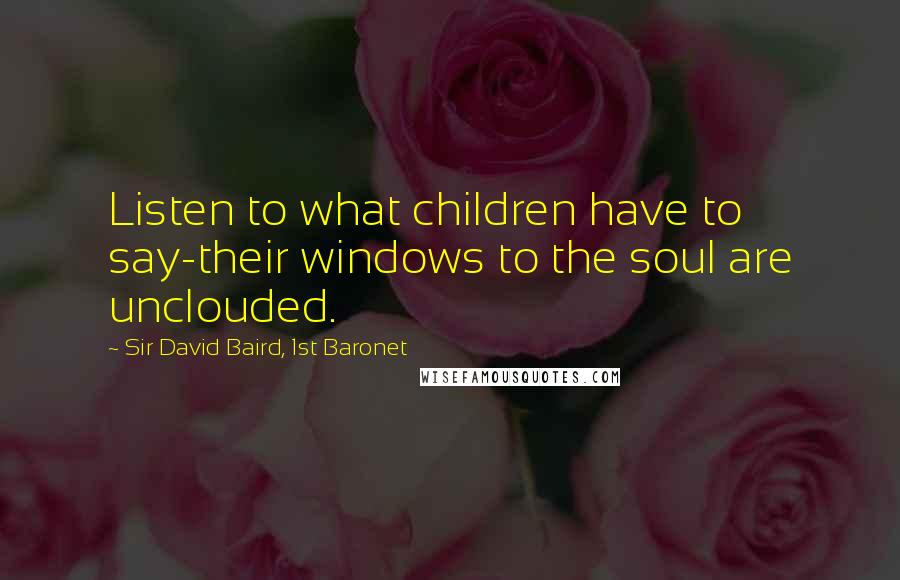 Sir David Baird, 1st Baronet Quotes: Listen to what children have to say-their windows to the soul are unclouded.