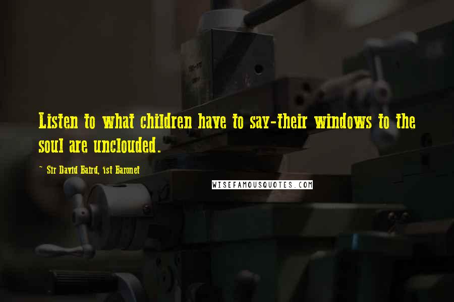 Sir David Baird, 1st Baronet Quotes: Listen to what children have to say-their windows to the soul are unclouded.