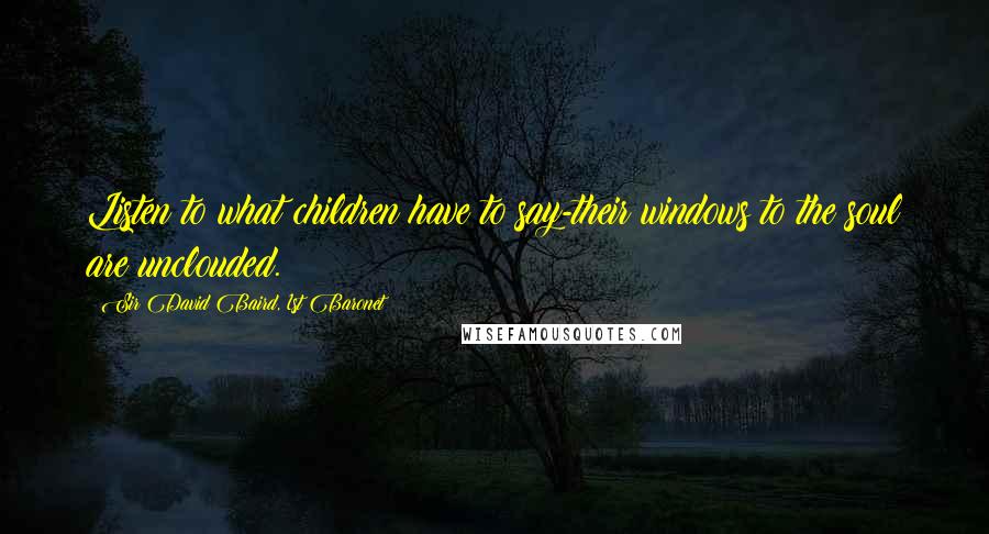 Sir David Baird, 1st Baronet Quotes: Listen to what children have to say-their windows to the soul are unclouded.