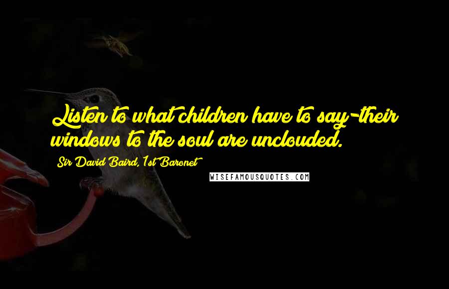 Sir David Baird, 1st Baronet Quotes: Listen to what children have to say-their windows to the soul are unclouded.