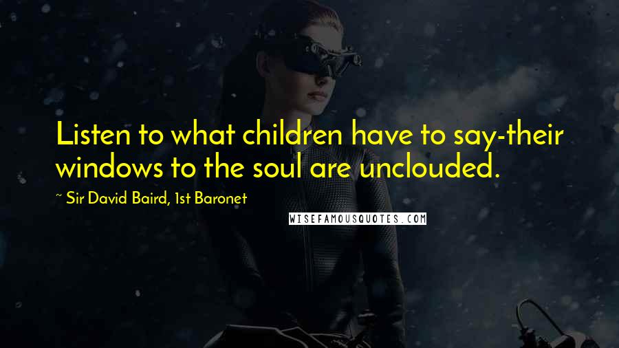 Sir David Baird, 1st Baronet Quotes: Listen to what children have to say-their windows to the soul are unclouded.