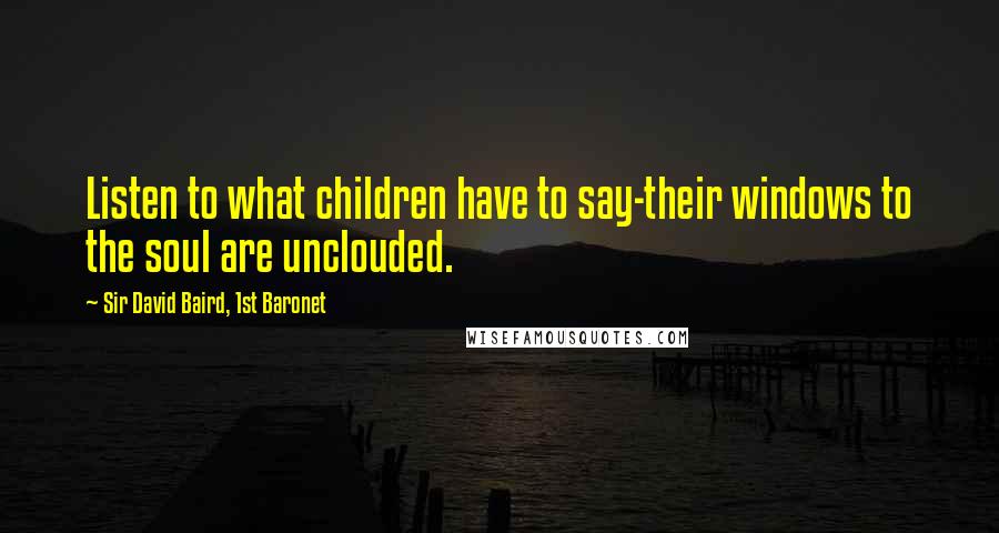 Sir David Baird, 1st Baronet Quotes: Listen to what children have to say-their windows to the soul are unclouded.