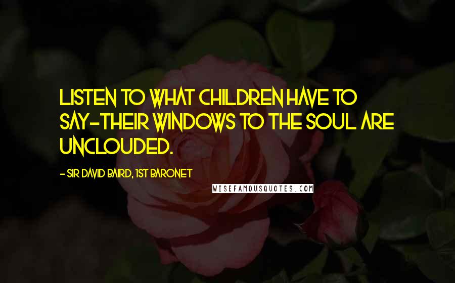 Sir David Baird, 1st Baronet Quotes: Listen to what children have to say-their windows to the soul are unclouded.