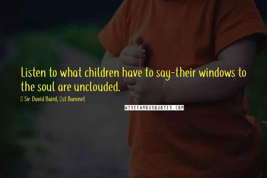 Sir David Baird, 1st Baronet Quotes: Listen to what children have to say-their windows to the soul are unclouded.