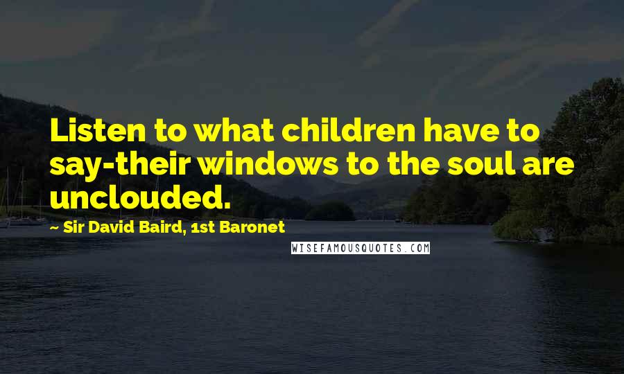 Sir David Baird, 1st Baronet Quotes: Listen to what children have to say-their windows to the soul are unclouded.