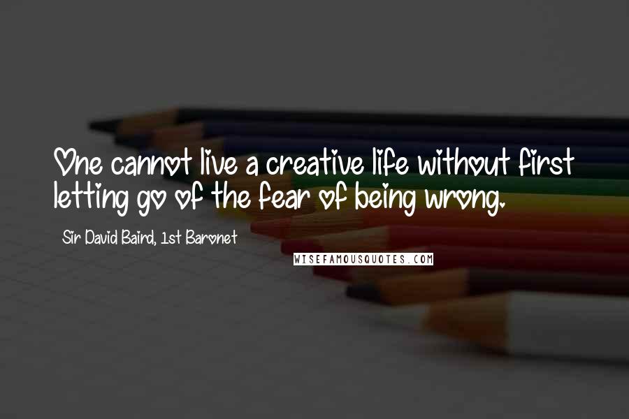 Sir David Baird, 1st Baronet Quotes: One cannot live a creative life without first letting go of the fear of being wrong.