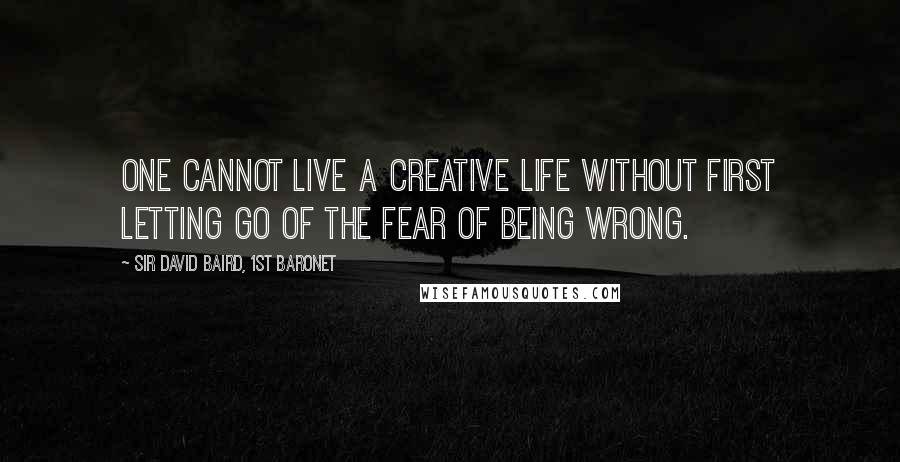 Sir David Baird, 1st Baronet Quotes: One cannot live a creative life without first letting go of the fear of being wrong.