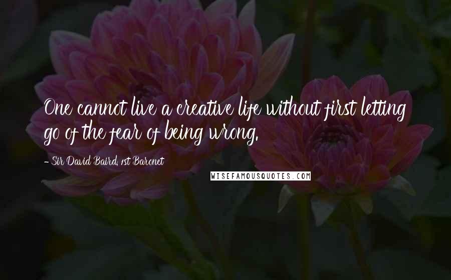 Sir David Baird, 1st Baronet Quotes: One cannot live a creative life without first letting go of the fear of being wrong.