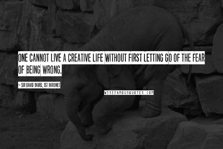 Sir David Baird, 1st Baronet Quotes: One cannot live a creative life without first letting go of the fear of being wrong.