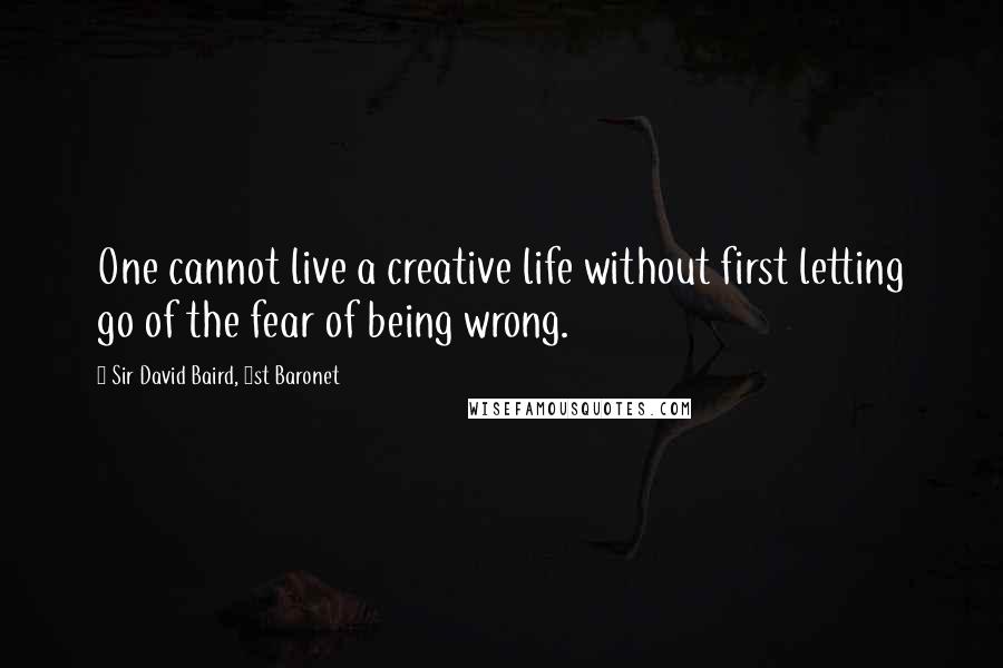 Sir David Baird, 1st Baronet Quotes: One cannot live a creative life without first letting go of the fear of being wrong.