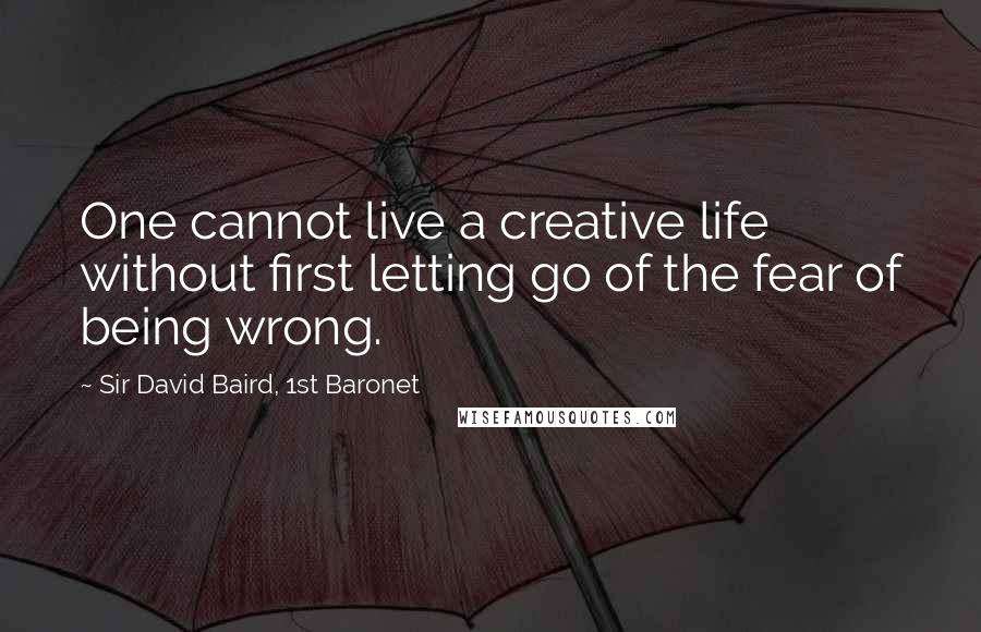 Sir David Baird, 1st Baronet Quotes: One cannot live a creative life without first letting go of the fear of being wrong.