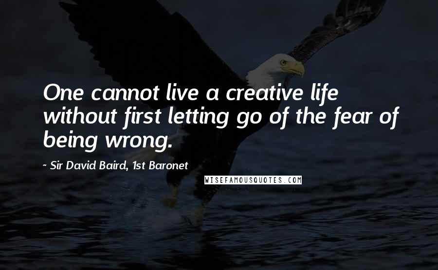 Sir David Baird, 1st Baronet Quotes: One cannot live a creative life without first letting go of the fear of being wrong.