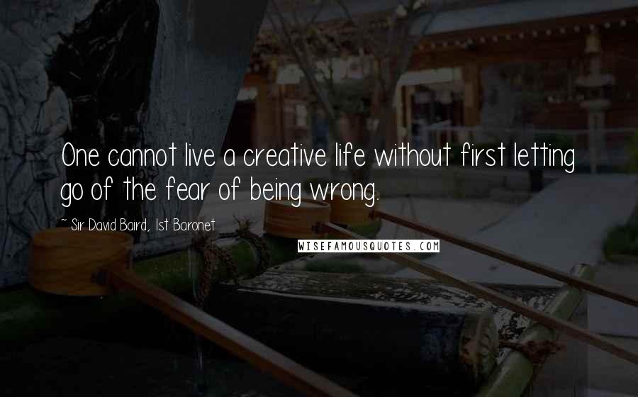 Sir David Baird, 1st Baronet Quotes: One cannot live a creative life without first letting go of the fear of being wrong.