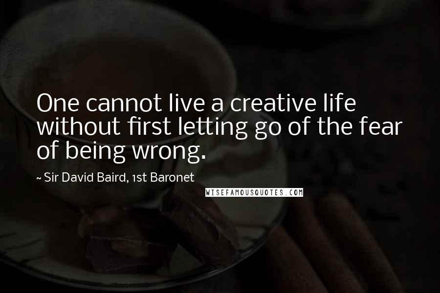 Sir David Baird, 1st Baronet Quotes: One cannot live a creative life without first letting go of the fear of being wrong.