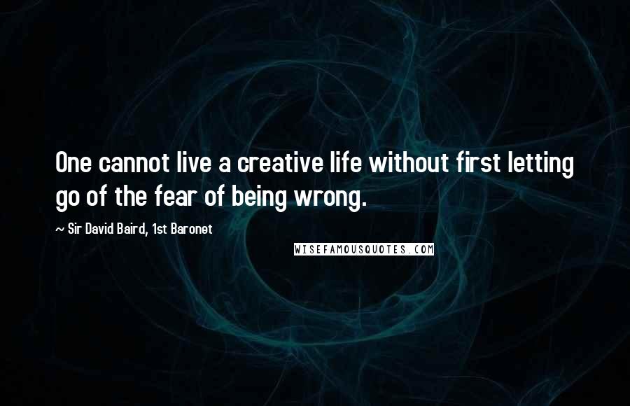 Sir David Baird, 1st Baronet Quotes: One cannot live a creative life without first letting go of the fear of being wrong.