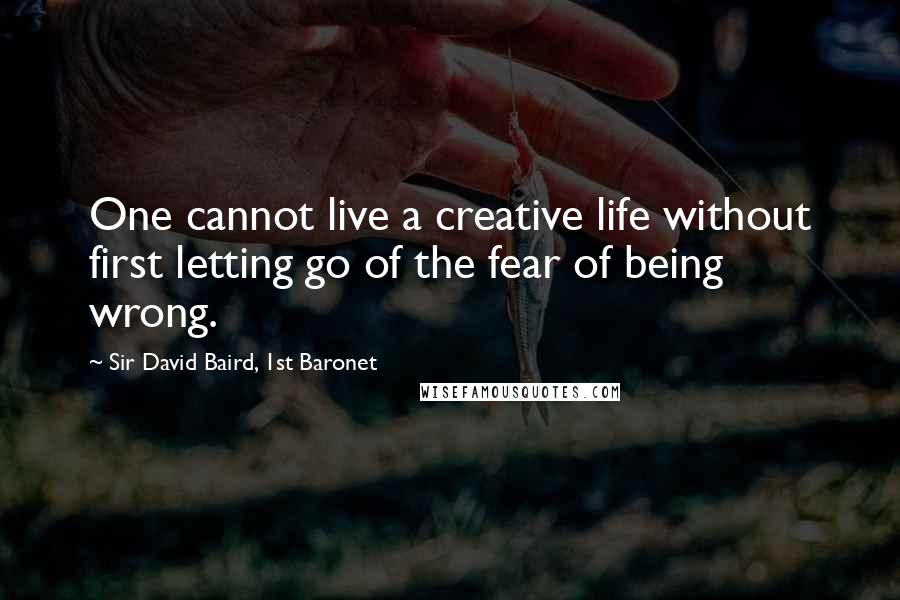 Sir David Baird, 1st Baronet Quotes: One cannot live a creative life without first letting go of the fear of being wrong.