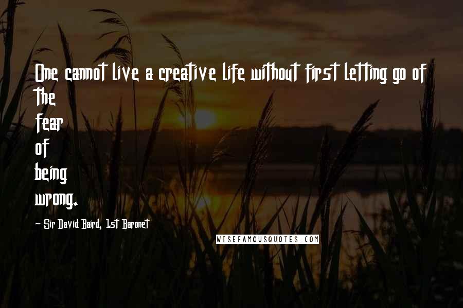 Sir David Baird, 1st Baronet Quotes: One cannot live a creative life without first letting go of the fear of being wrong.