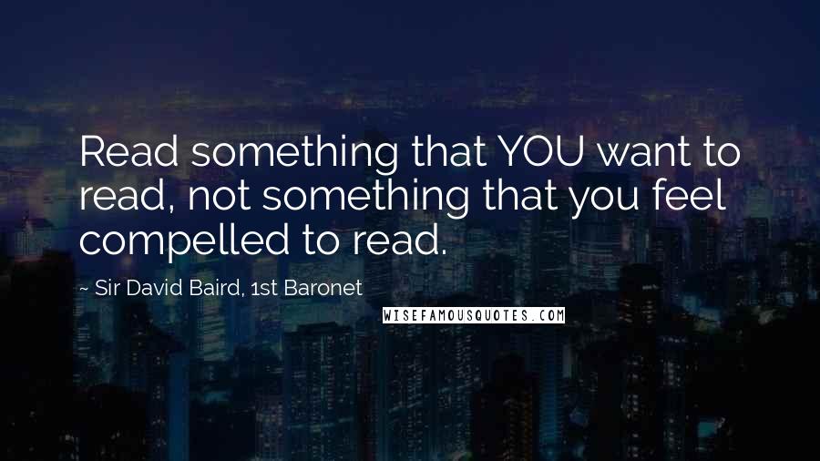 Sir David Baird, 1st Baronet Quotes: Read something that YOU want to read, not something that you feel compelled to read.