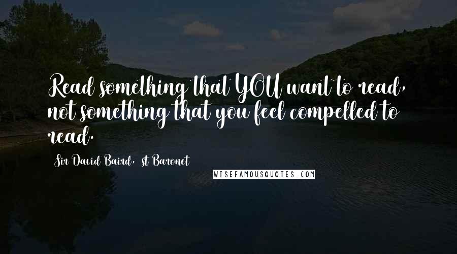 Sir David Baird, 1st Baronet Quotes: Read something that YOU want to read, not something that you feel compelled to read.