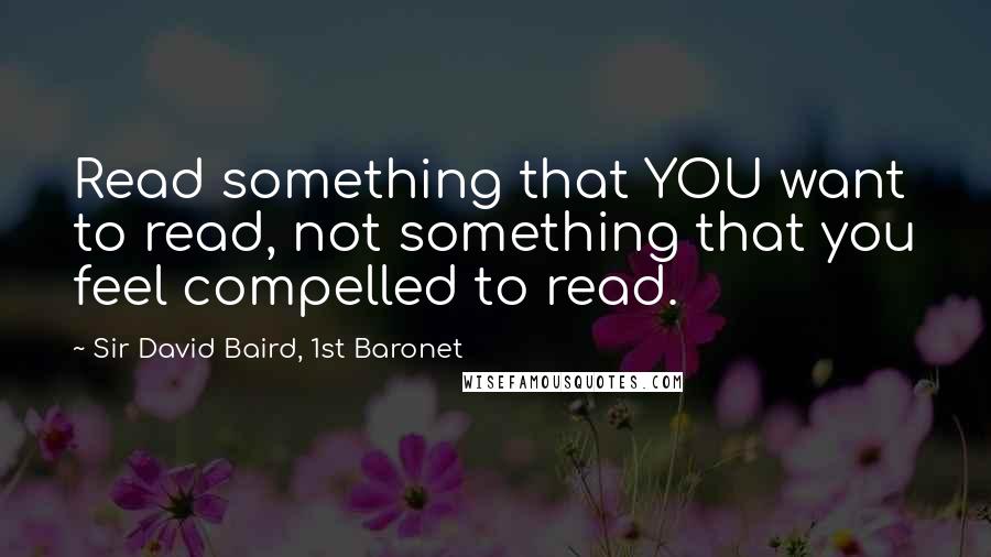 Sir David Baird, 1st Baronet Quotes: Read something that YOU want to read, not something that you feel compelled to read.