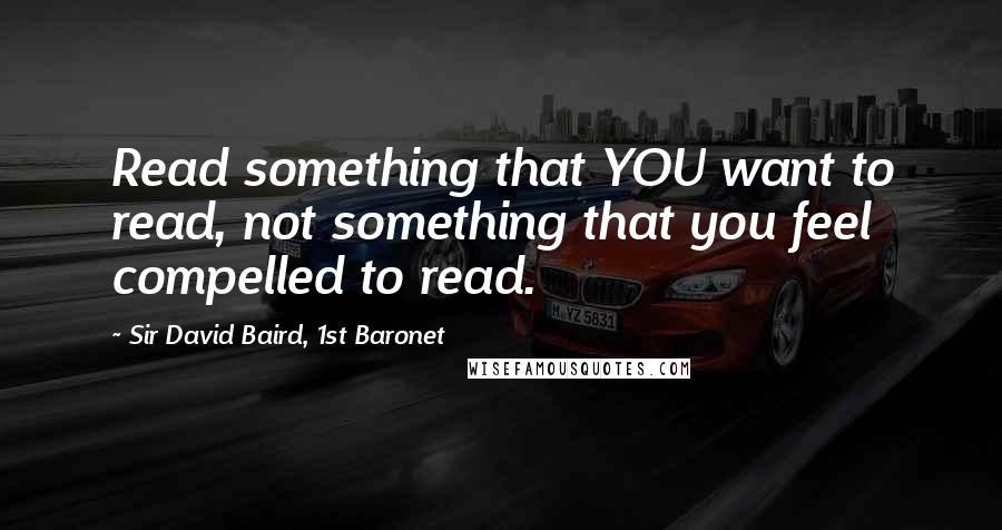 Sir David Baird, 1st Baronet Quotes: Read something that YOU want to read, not something that you feel compelled to read.