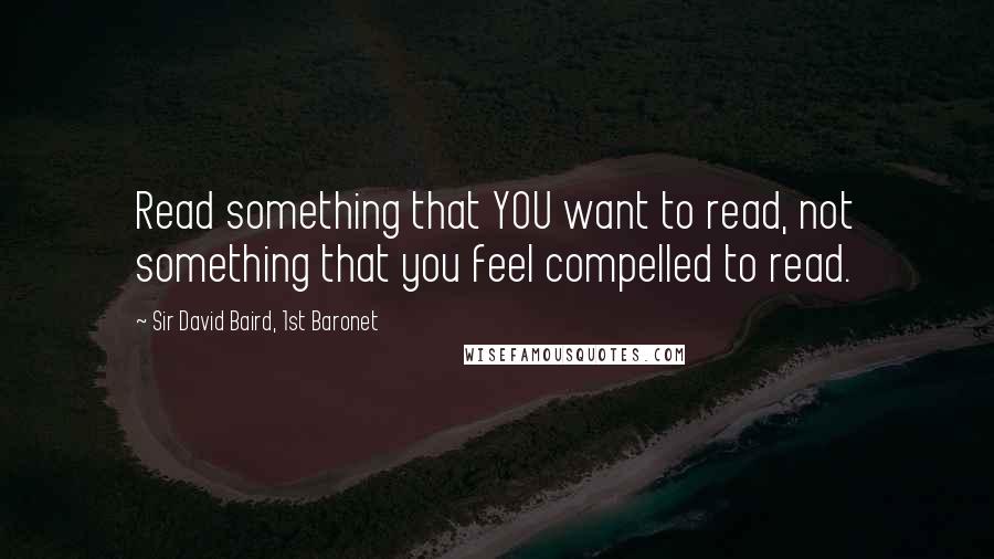 Sir David Baird, 1st Baronet Quotes: Read something that YOU want to read, not something that you feel compelled to read.