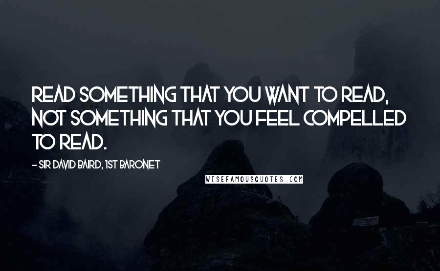 Sir David Baird, 1st Baronet Quotes: Read something that YOU want to read, not something that you feel compelled to read.