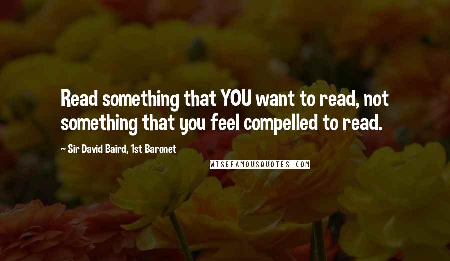 Sir David Baird, 1st Baronet Quotes: Read something that YOU want to read, not something that you feel compelled to read.