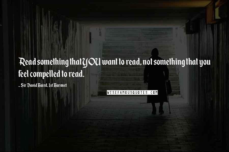 Sir David Baird, 1st Baronet Quotes: Read something that YOU want to read, not something that you feel compelled to read.