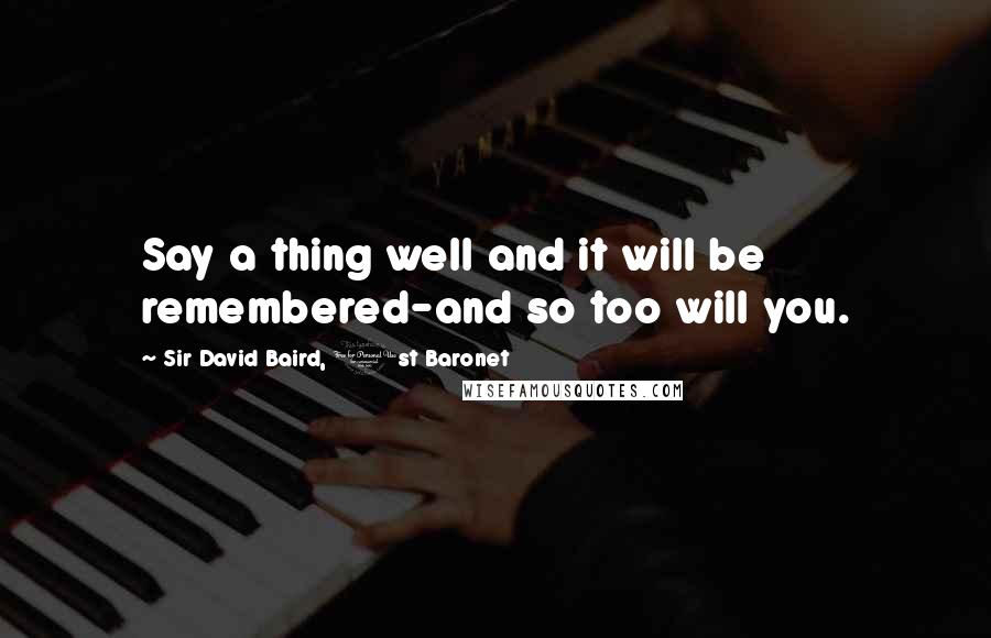 Sir David Baird, 1st Baronet Quotes: Say a thing well and it will be remembered-and so too will you.